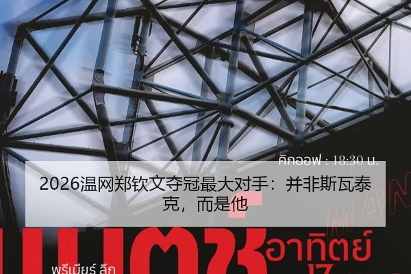 2026温网郑钦文夺冠最大对手：并非斯瓦泰克，而是他